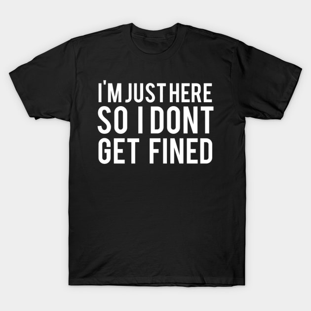 I'M Just Here So I Don'T Get Fined T-Shirt by Weirdcore